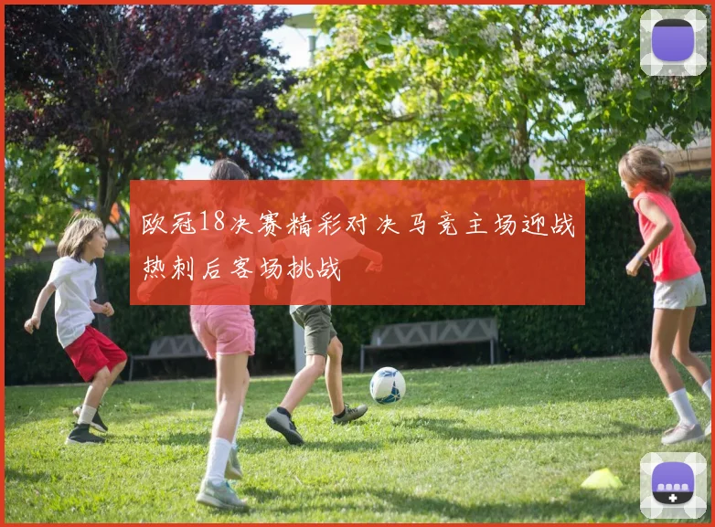 欧冠18决赛精彩对决马竞主场迎战热刺后客场挑战