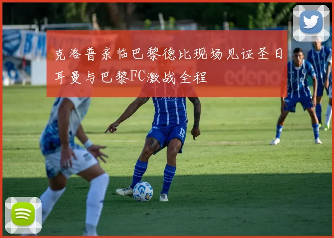 克洛普亲临巴黎德比现场见证圣日耳曼与巴黎FC激战全程