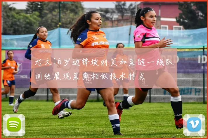 尤文16岁边锋埃利莫加莱随一线队训练展现莱奥相似技术特点