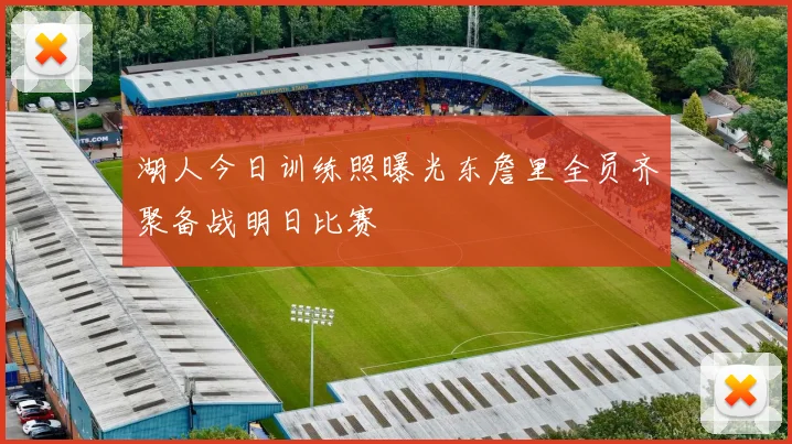 湖人今日训练照曝光东詹里全员齐聚备战明日比赛