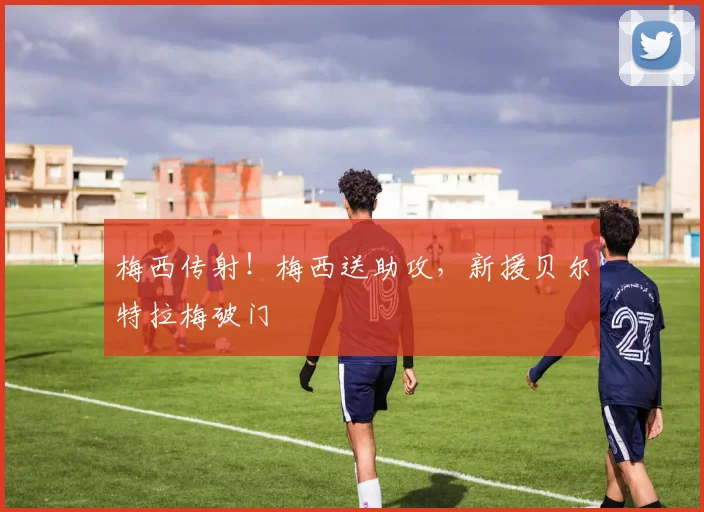 梅西传射！梅西送助攻，新援贝尔特拉梅破门