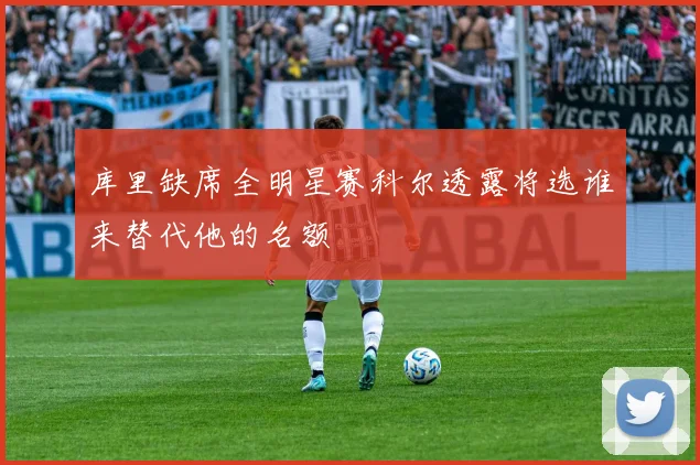 库里缺席全明星赛科尔透露将选谁来替代他的名额