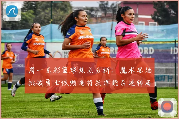 周一竞彩篮球焦点分析：魔术客场挑战勇士依赖老将发挥能否逆转局势