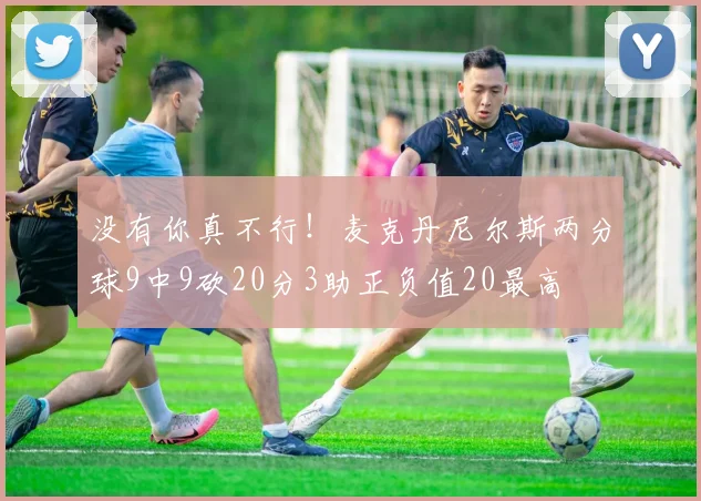 没有你真不行！麦克丹尼尔斯两分球9中9砍20分3助正负值20最高