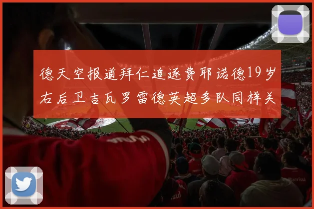 德天空报道拜仁追逐费耶诺德19岁右后卫吉瓦罗雷德英超多队同样关注