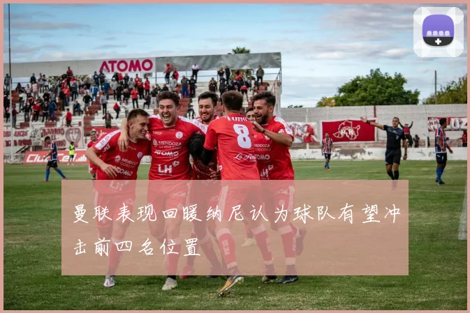 曼联表现回暖纳尼认为球队有望冲击前四名位置