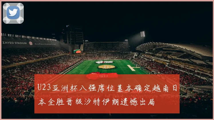 U23亚洲杯八强席位基本确定越南日本全胜晋级沙特伊朗遗憾出局