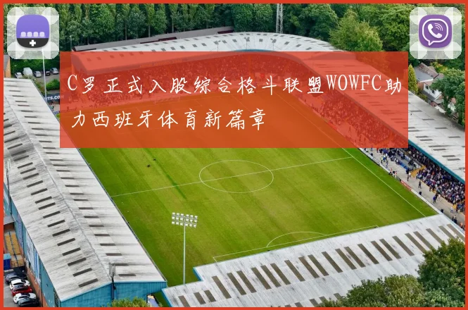 C罗正式入股综合格斗联盟WOWFC助力西班牙体育新篇章