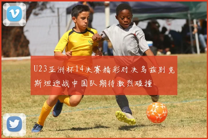 U23亚洲杯14决赛精彩对决乌兹别克斯坦迎战中国队期待激烈碰撞