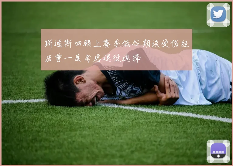 斯通斯回顾上赛季低谷期谈受伤经历曾一度考虑退役选择