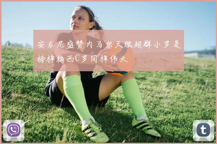 安东尼盛赞内马尔天赋超群小罗是榜样梅西C罗同样伟大