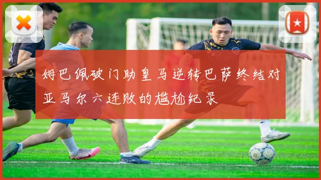 姆巴佩破门助皇马逆转巴萨终结对亚马尔六连败的尴尬纪录