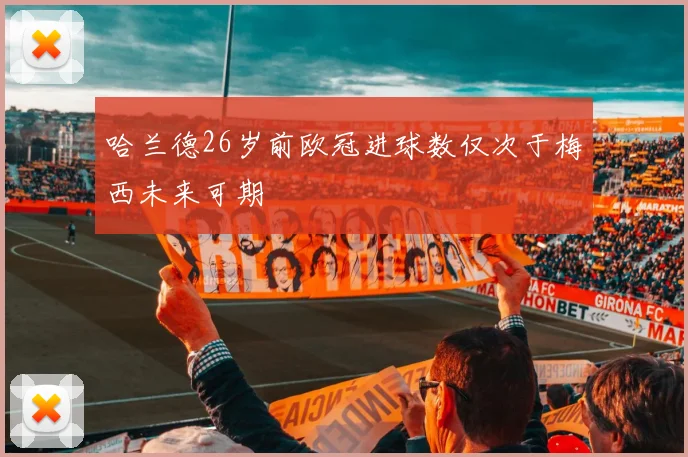 哈兰德26岁前欧冠进球数仅次于梅西未来可期