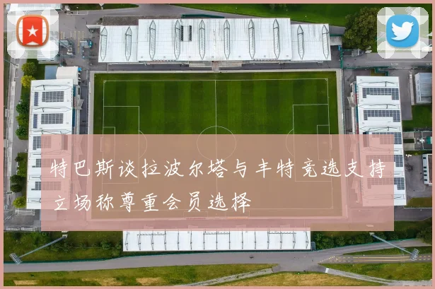 特巴斯谈拉波尔塔与丰特竞选支持立场称尊重会员选择