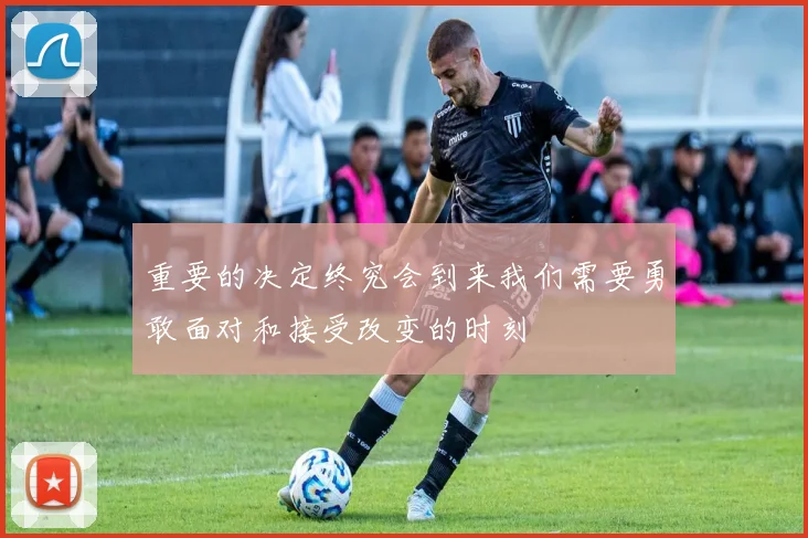 重要的决定终究会到来我们需要勇敢面对和接受改变的时刻