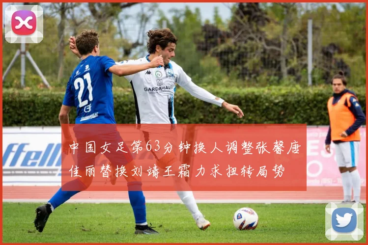 中国女足第63分钟换人调整张馨唐佳丽替换刘靖王霜力求扭转局势