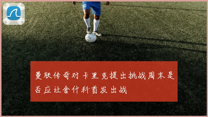 曼联传奇对卡里克提出挑战周末是否应让舍什科首发出战