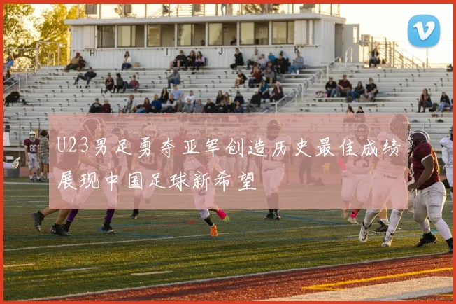 U23男足勇夺亚军创造历史最佳成绩展现中国足球新希望