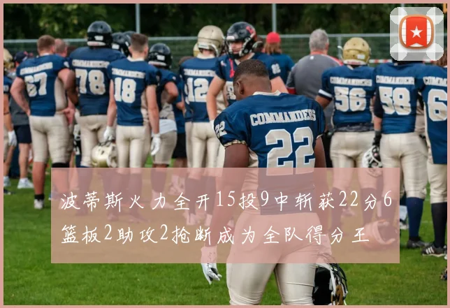波蒂斯火力全开15投9中斩获22分6篮板2助攻2抢断成为全队得分王