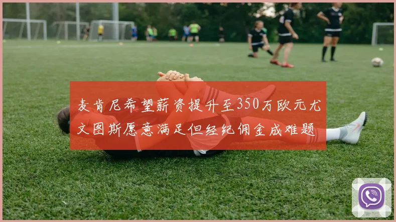 麦肯尼希望薪资提升至350万欧元尤文图斯愿意满足但经纪佣金成难题