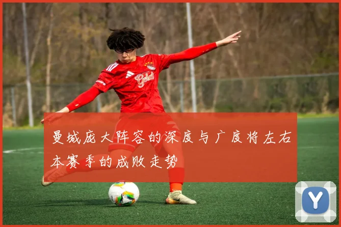 曼城庞大阵容的深度与广度将左右本赛季的成败走势