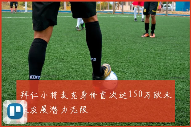 拜仁小将麦克身价首次达150万欧未来发展潜力无限