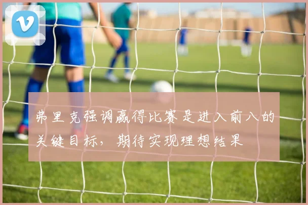 弗里克强调赢得比赛是进入前八的关键目标，期待实现理想结果