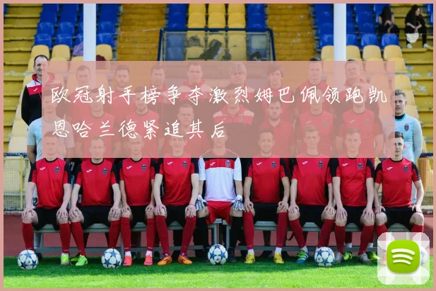 欧冠射手榜争夺激烈姆巴佩领跑凯恩哈兰德紧追其后