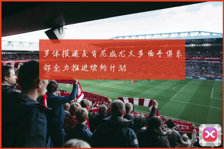 罗体报道麦肯尼成尤文多面手俱乐部全力推进续约计划