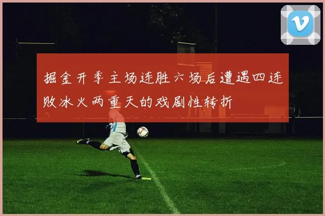 掘金开季主场连胜六场后遭遇四连败冰火两重天的戏剧性转折