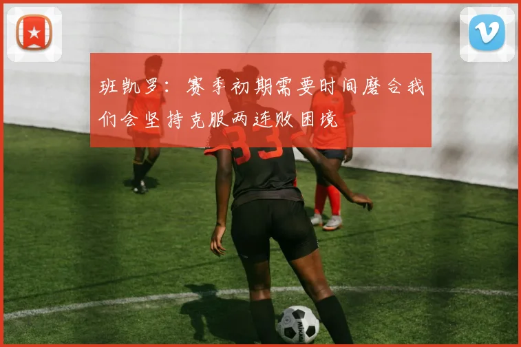 班凯罗：赛季初期需要时间磨合我们会坚持克服两连败困境