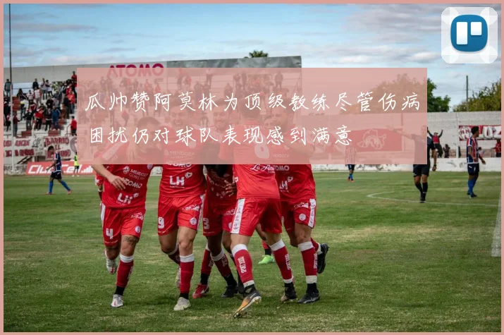 瓜帅赞阿莫林为顶级教练尽管伤病困扰仍对球队表现感到满意