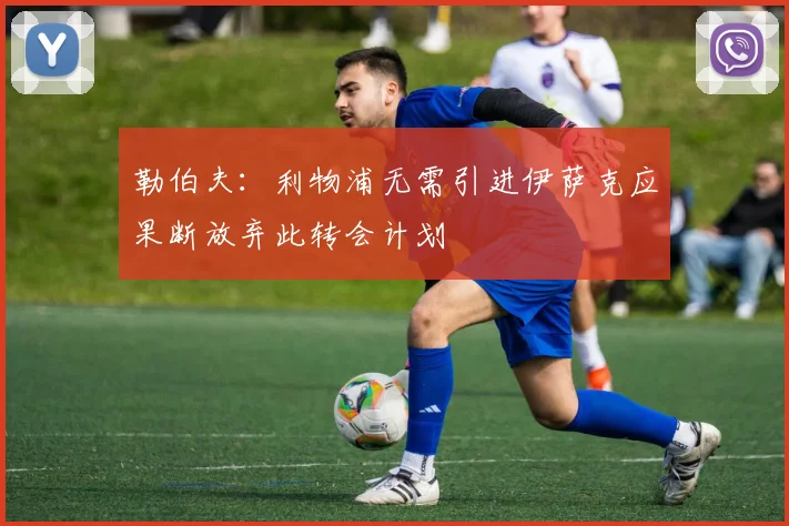 勒伯夫：利物浦无需引进伊萨克应果断放弃此转会计划