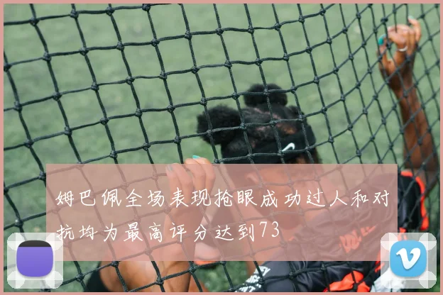 姆巴佩全场表现抢眼成功过人和对抗均为最高评分达到73
