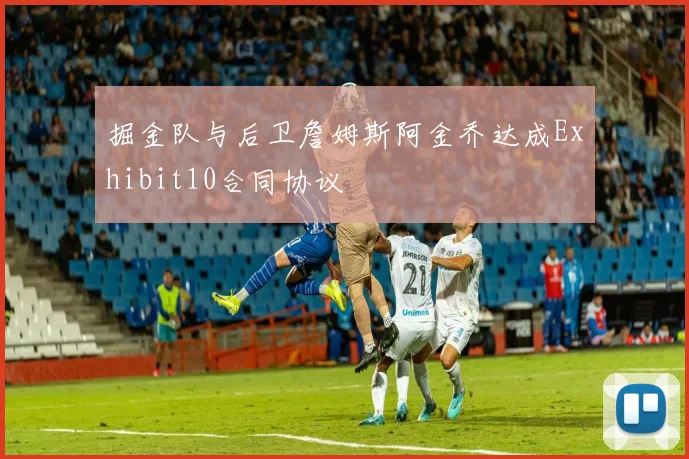 掘金队与后卫詹姆斯阿金乔达成Exhibit10合同协议
