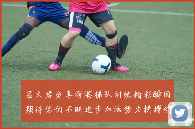 吕文君分享海港梯队训练精彩瞬间期待你们不断进步加油努力拼搏创造辉煌