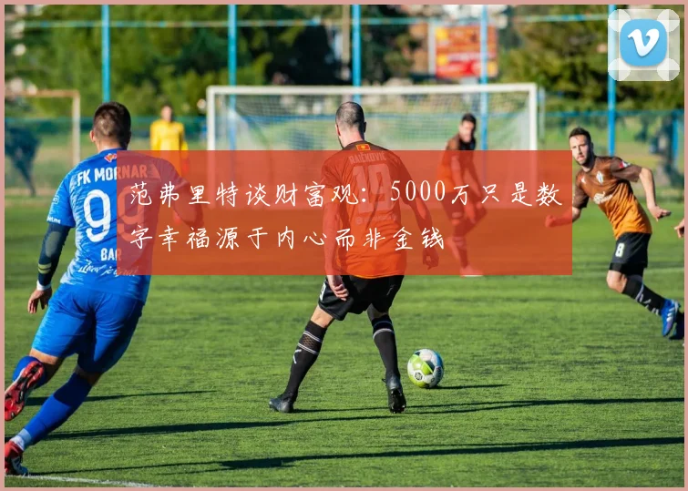 范弗里特谈财富观：5000万只是数字幸福源于内心而非金钱