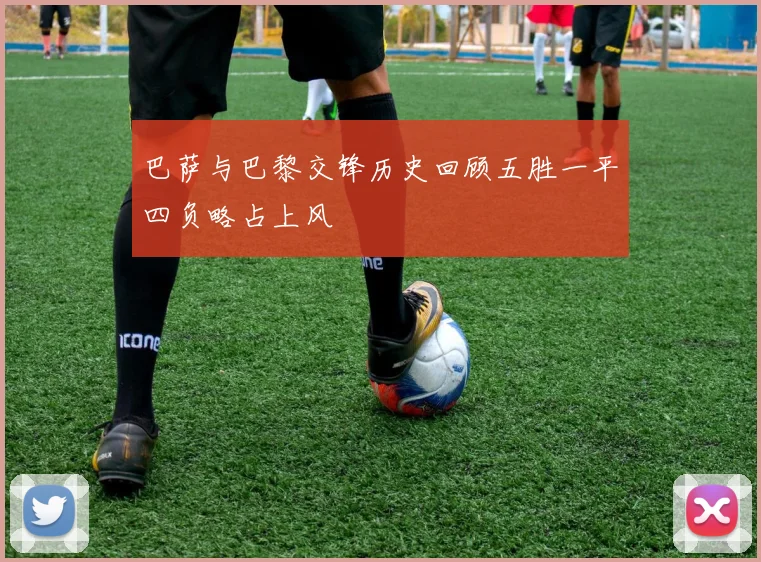 巴萨与巴黎交锋历史回顾五胜一平四负略占上风