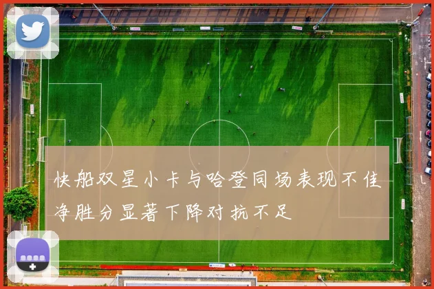 快船双星小卡与哈登同场表现不佳净胜分显著下降对抗不足