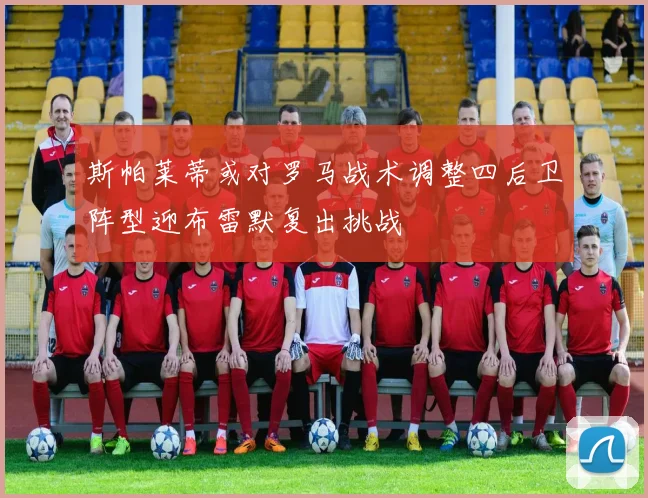 斯帕莱蒂或对罗马战术调整四后卫阵型迎布雷默复出挑战