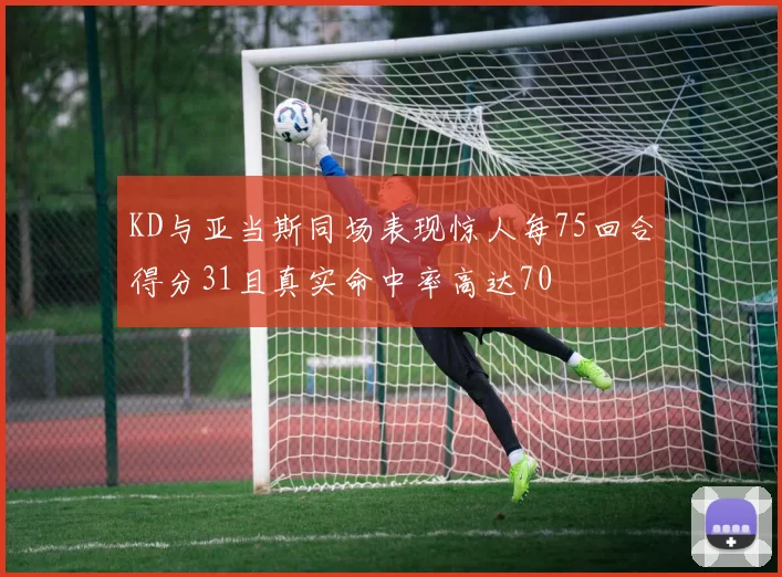 KD与亚当斯同场表现惊人每75回合得分31且真实命中率高达70