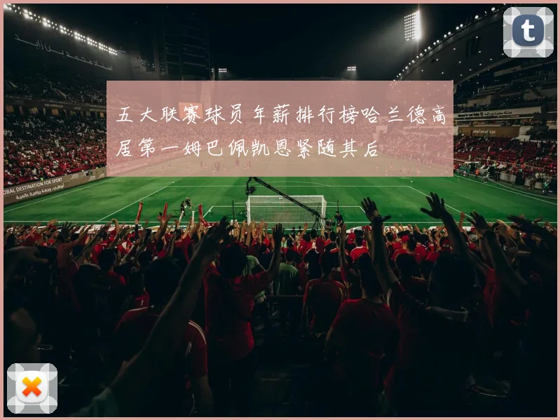 五大联赛球员年薪排行榜哈兰德高居第一姆巴佩凯恩紧随其后
