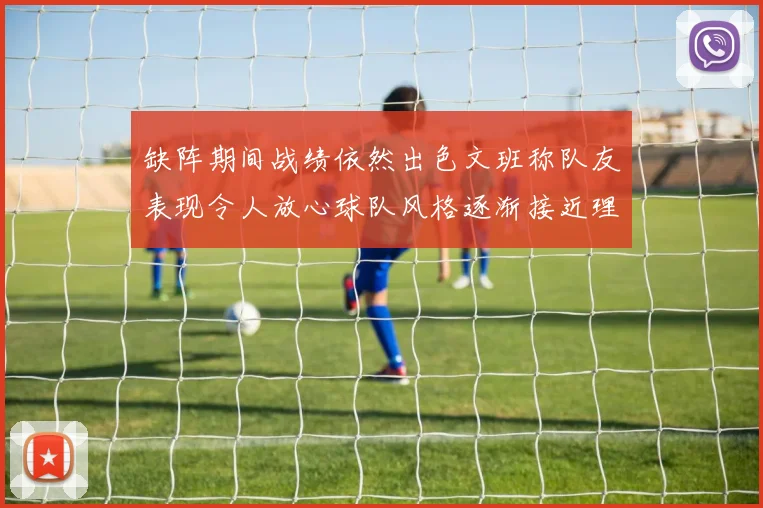 缺阵期间战绩依然出色文班称队友表现令人放心球队风格逐渐接近理想状态