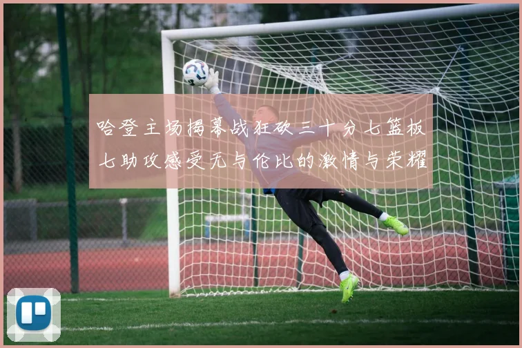 哈登主场揭幕战狂砍三十分七篮板七助攻感受无与伦比的激情与荣耀
