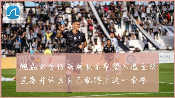 鲍威尔自信满满表示希望入选全明星赛并认为自己配得上这一荣誉