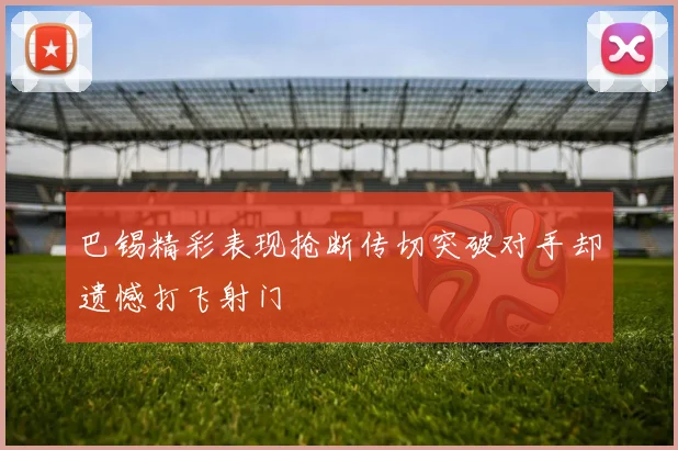 巴锡精彩表现抢断传切突破对手却遗憾打飞射门