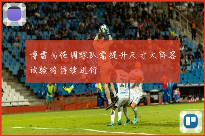 博雷戈强调球队需提升尺寸大阵容试验将持续进行