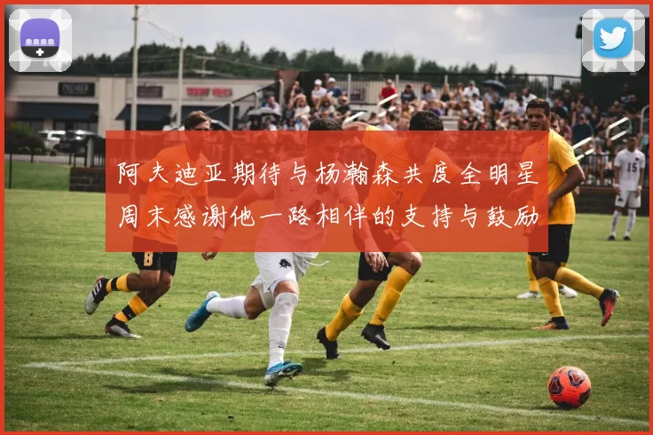 阿夫迪亚期待与杨瀚森共度全明星周末感谢他一路相伴的支持与鼓励