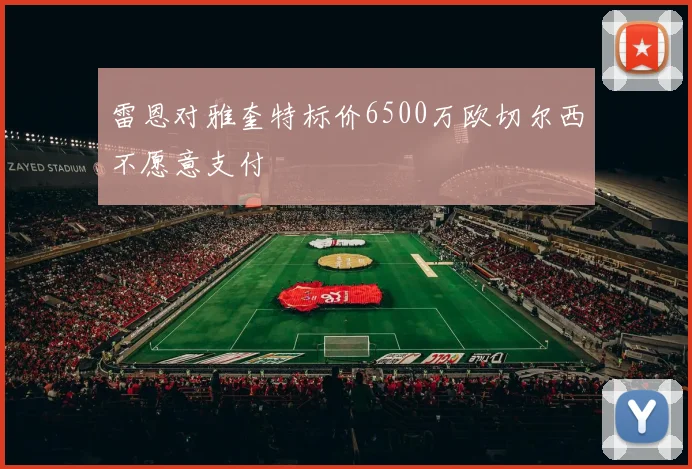 雷恩对雅奎特标价6500万欧切尔西不愿意支付