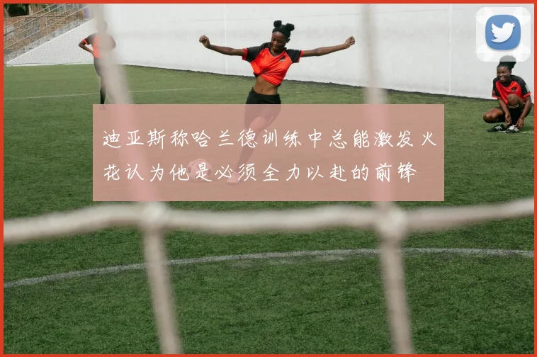 迪亚斯称哈兰德训练中总能激发火花认为他是必须全力以赴的前锋